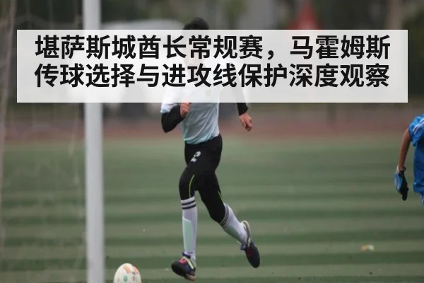 堪萨斯城酋长常规赛，马霍姆斯传球选择与进攻线保护深度观察